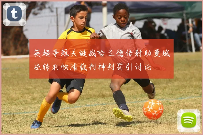 英超争冠关键战哈兰德传射助曼城逆转利物浦裁判神判罚引讨论