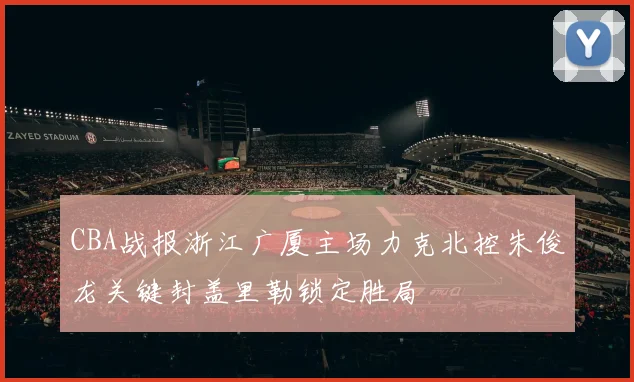 CBA战报浙江广厦主场力克北控朱俊龙关键封盖里勒锁定胜局