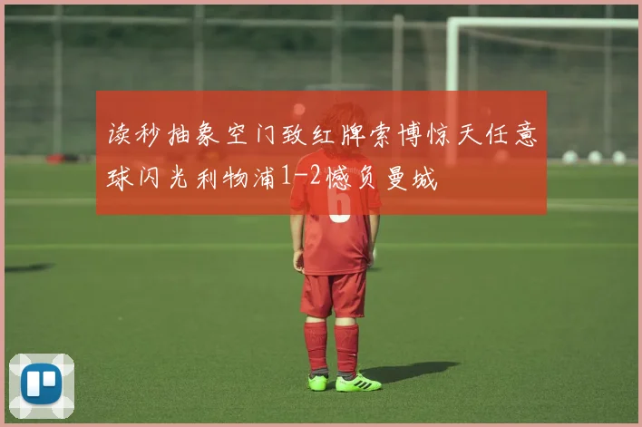 读秒抽象空门致红牌索博惊天任意球闪光利物浦1-2憾负曼城
