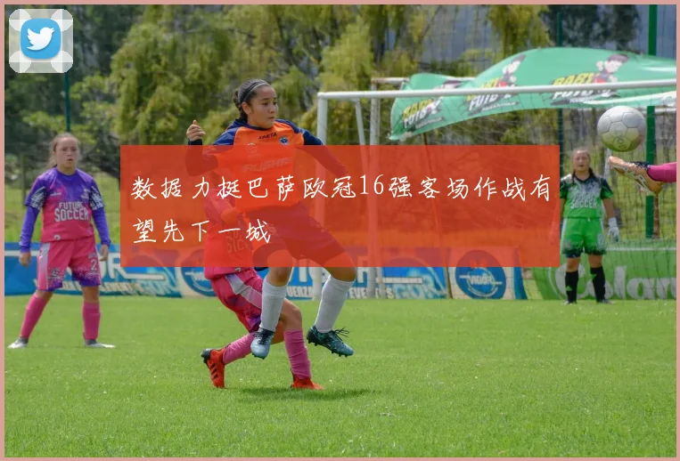 数据力挺巴萨欧冠16强客场作战有望先下一城
