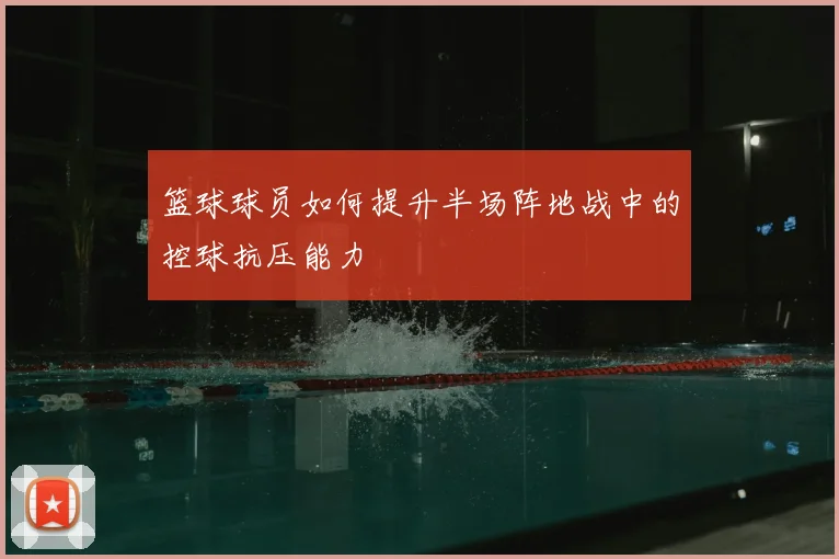 篮球球员如何提升半场阵地战中的控球抗压能力