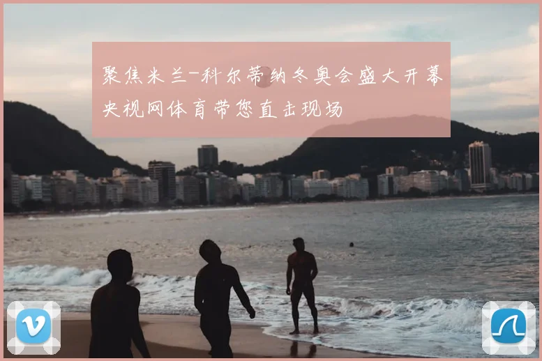 聚焦米兰-科尔蒂纳冬奥会盛大开幕央视网体育带您直击现场