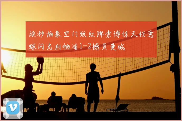 读秒抽象空门致红牌索博惊天任意球闪光利物浦1-2憾负曼城