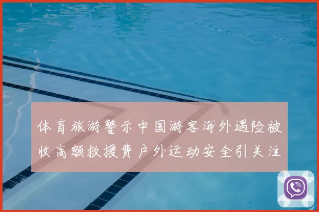 体育旅游警示中国游客海外遇险被收高额救援费户外运动安全引关注