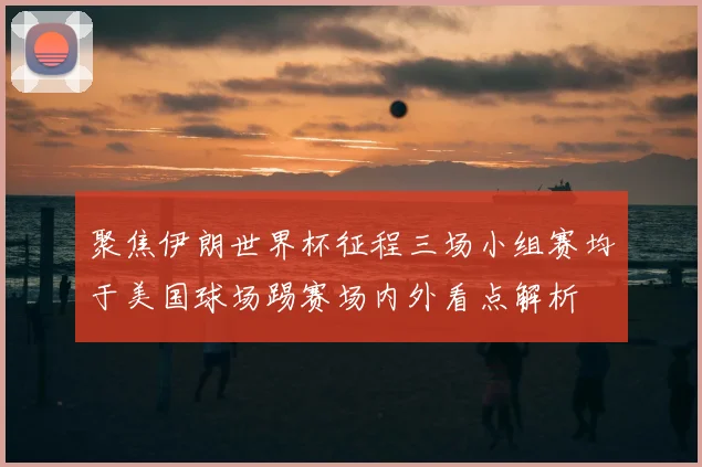 聚焦伊朗世界杯征程三场小组赛均于美国球场踢赛场内外看点解析