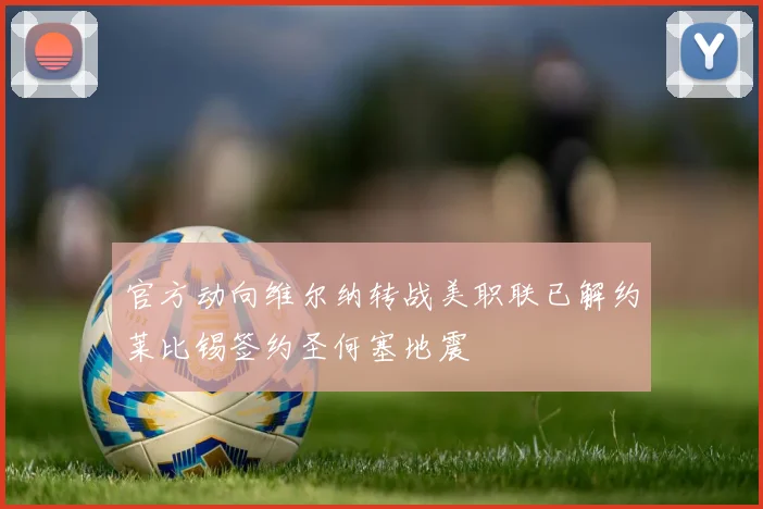 官方动向维尔纳转战美职联已解约莱比锡签约圣何塞地震