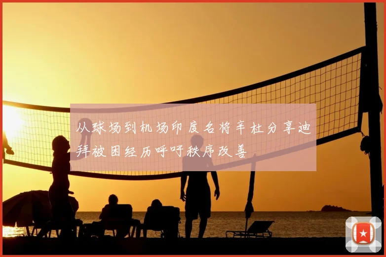 从球场到机场印度名将辛杜分享迪拜被困经历呼吁秩序改善