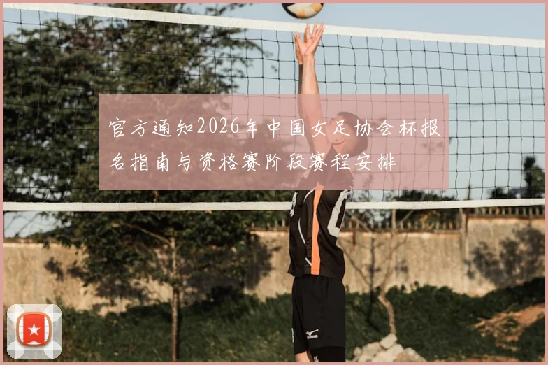 官方通知2026年中国女足协会杯报名指南与资格赛阶段赛程安排